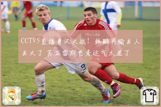 CCTV5直播鲁汉大战!韩鹏再输丢人丢大了 苏亚雷斯首秀运气太差了