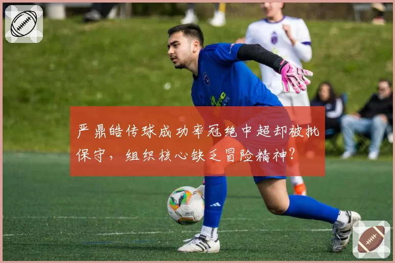 严鼎皓传球成功率冠绝中超却被批保守,组织核心缺乏冒险精神?