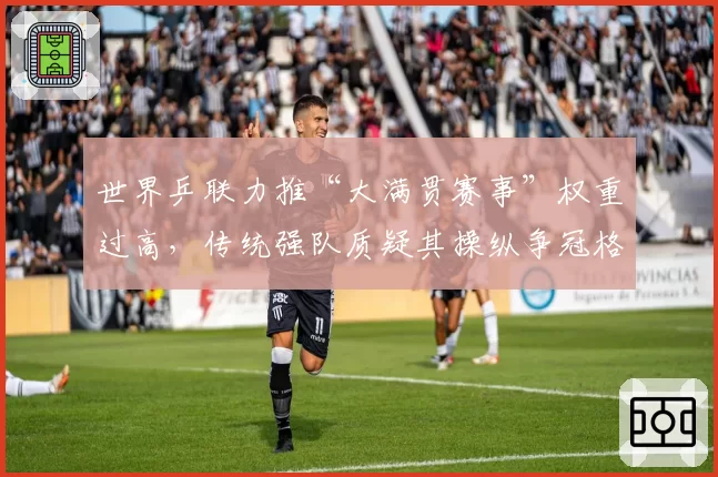 世界乒联力推“大满贯赛事”权重过高，传统强队质疑其操纵争冠格局