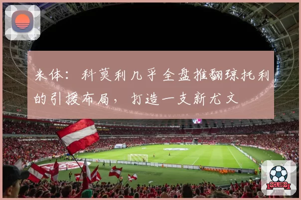 米体：科莫利几乎全盘推翻琼托利的引援布局，打造一支新尤文