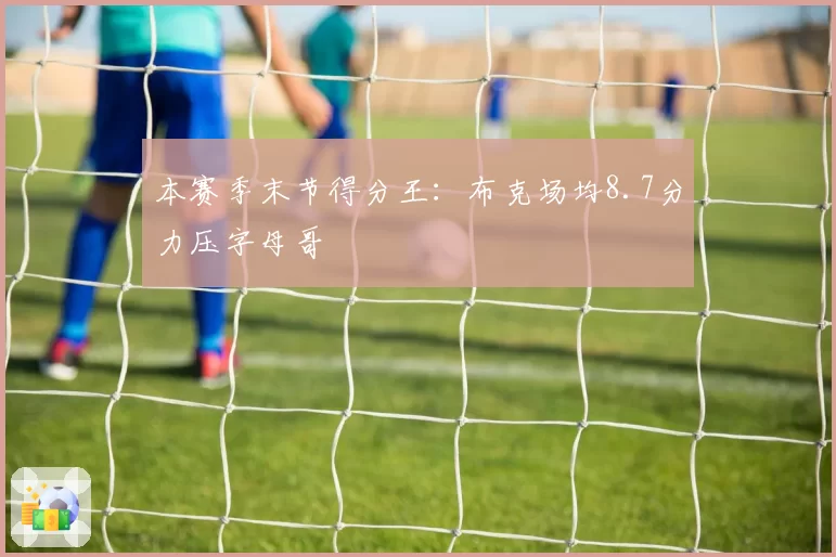 本赛季末节得分王:布克场均8.7分力压字母哥