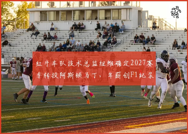红牛车队技术总监纽维确定2027赛季转投阿斯顿马丁，年薪创F1纪录