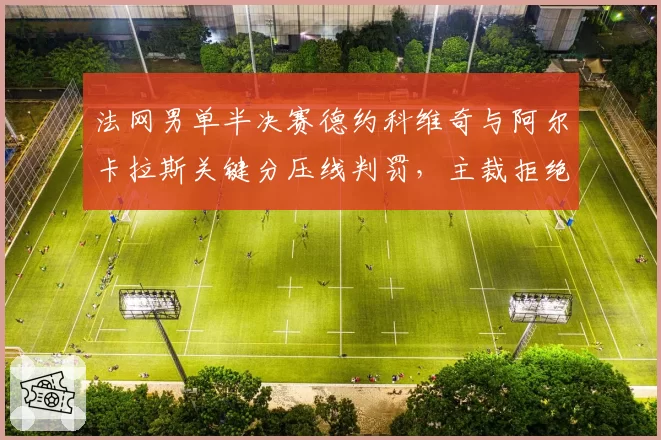 法网男单半决赛德约科维奇与阿尔卡拉斯关键分压线判罚，主裁拒绝视频回看遭炮轰
