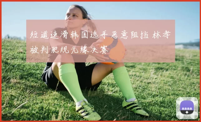 短道速滑韩国选手恶意阻挡 林孝埈被判犯规无缘决赛