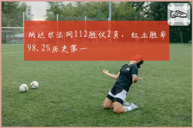纳达尔法网112胜仅2负，红土胜率98.2%历史第一