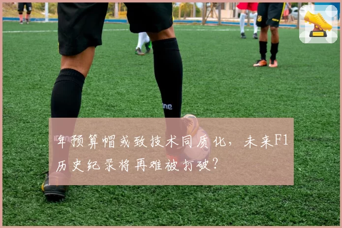 年预算帽或致技术同质化，未来F1历史纪录将再难被打破？
