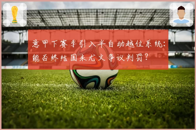 意甲下赛季引入半自动越位系统:能否终结国米尤文争议判罚?