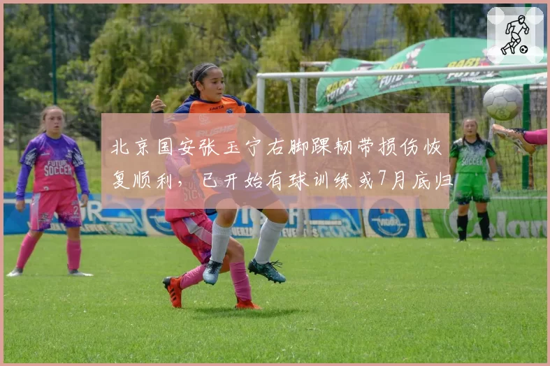 北京国安张玉宁右脚踝韧带损伤恢复顺利，已开始有球训练或7月底归队