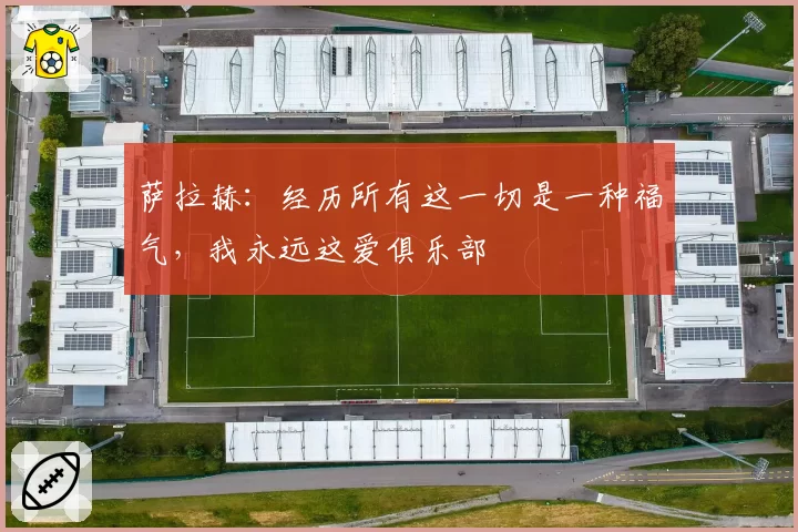 萨拉赫：经历所有这一切是一种福气，我永远这爱俱乐部