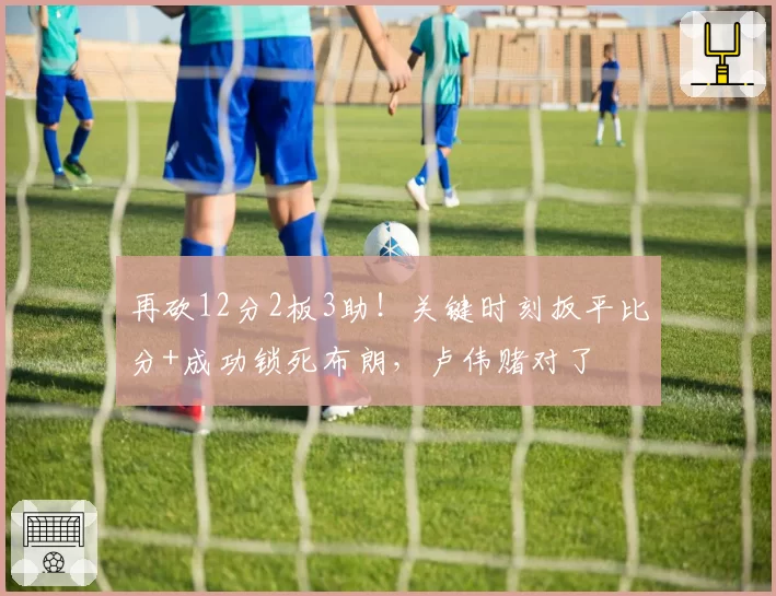 再砍12分2板3助!关键时刻扳平比分+成功锁死布朗,卢伟赌对了