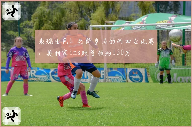 表现出色！对阵皇马的两回合比赛，奥利塞ins账号涨粉130万