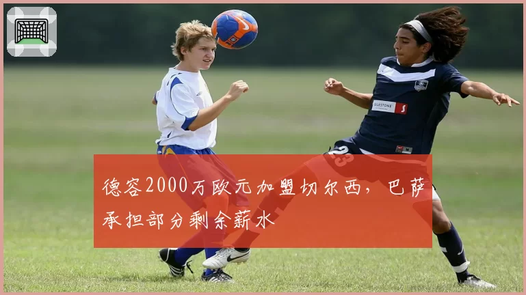 德容2000万欧元加盟切尔西，巴萨承担部分剩余薪水