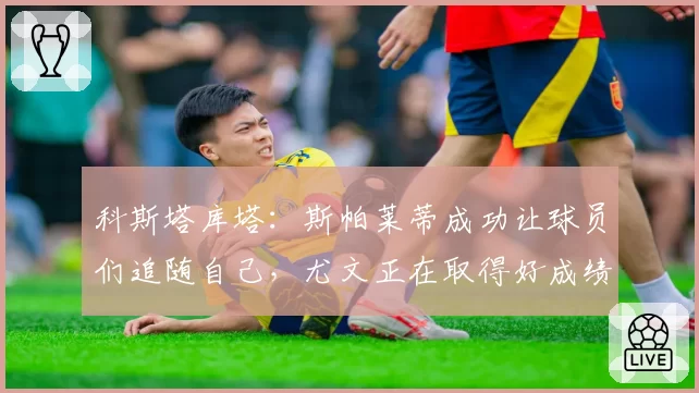 科斯塔库塔:斯帕莱蒂成功让球员们追随自己,尤文正在取得好成绩