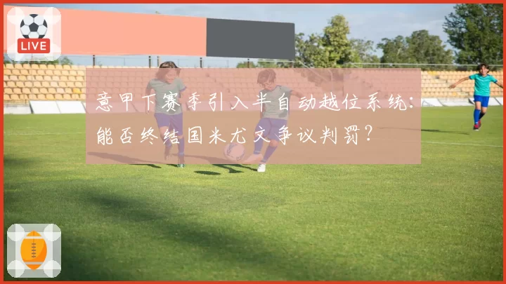 意甲下赛季引入半自动越位系统:能否终结国米尤文争议判罚?