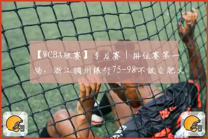 【WCBA联赛】季后赛｜排位赛第一场，浙江稠州银行75-98不敌合肥文旅