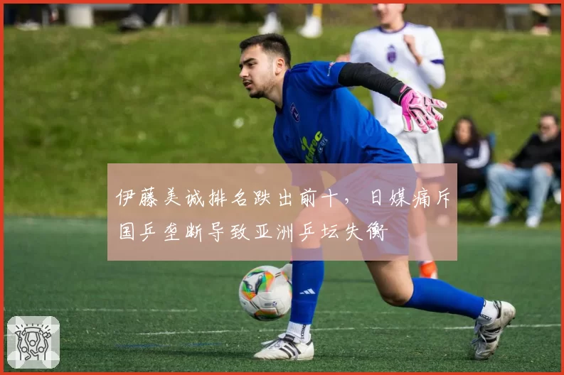 伊藤美诚排名跌出前十，日媒痛斥国乒垄断导致亚洲乒坛失衡