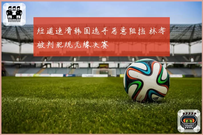 短道速滑韩国选手恶意阻挡 林孝埈被判犯规无缘决赛