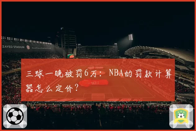三球一晚被罚6万：NBA的罚款计算器怎么定价？