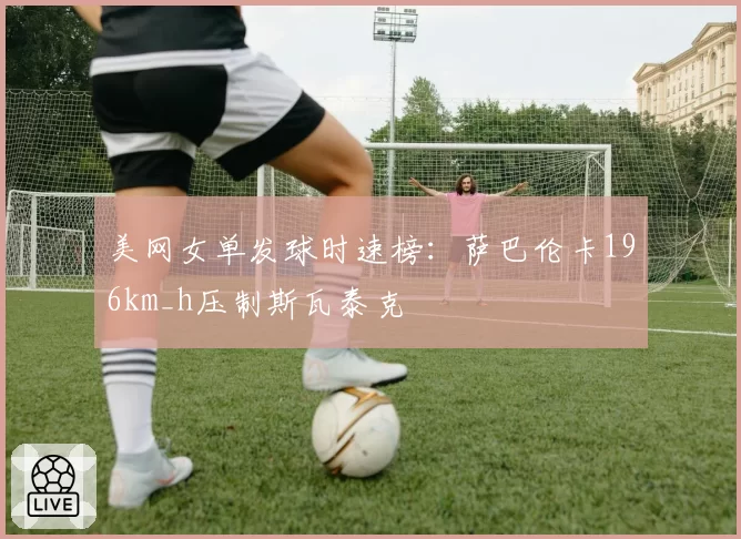 美网女单发球时速榜：萨巴伦卡196km_h压制斯瓦泰克
