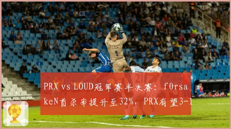 PRX vs LOUD冠军赛半决赛：f0rsakeN首杀率提升至32%，PRX有望3-1复仇闯入决赛__br_