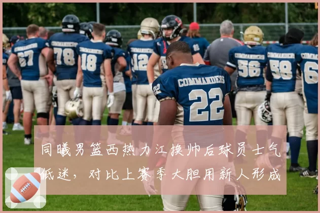 同曦男篮西热力江换帅后球员士气低迷，对比上赛季大胆用新人形成鲜明反差