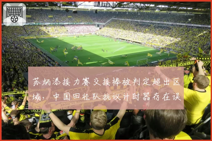 苏炳添接力赛交接棒被判定超出区域，中国田径队抗议计时器存在误差