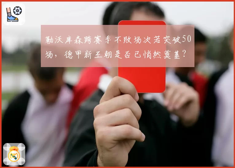 勒沃库森跨赛季不败场次若突破50场，德甲新王朝是否已悄然奠基？