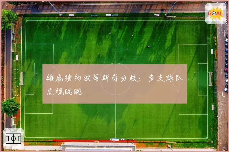 雄鹿续约波蒂斯存分歧,多支球队虎视眈眈
