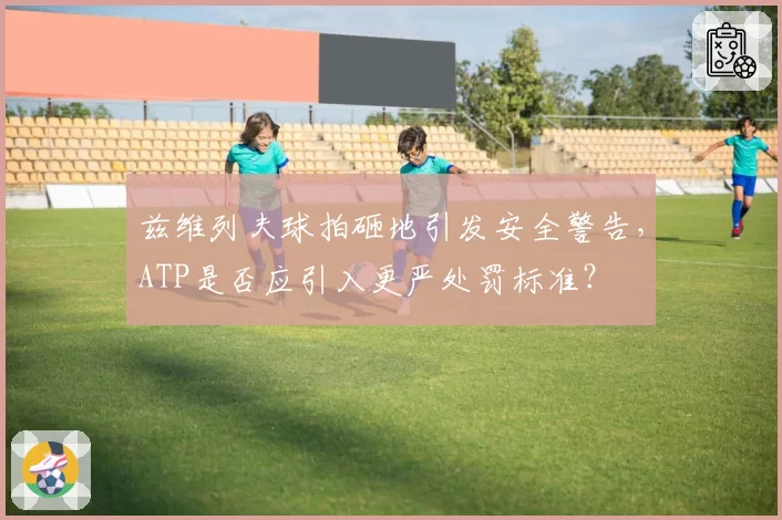 兹维列夫球拍砸地引发安全警告，ATP是否应引入更严处罚标准？