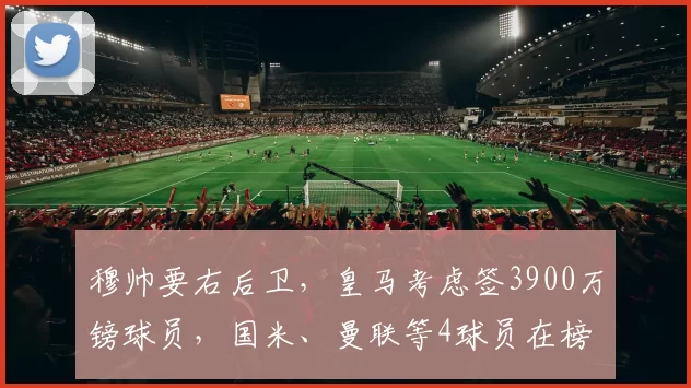 穆帅要右后卫,皇马考虑签3900万镑球员,国米、曼联等4球员在榜