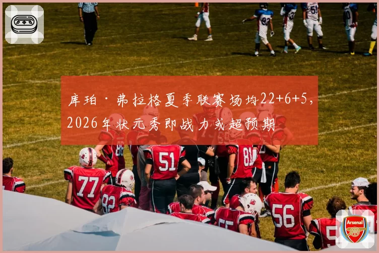 库珀·弗拉格夏季联赛场均22+6+5，2026年状元秀即战力或超预期