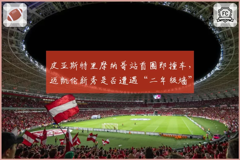 皮亚斯特里摩纳哥站首圈即撞车，迈凯伦新秀是否遭遇“二年级墙”？