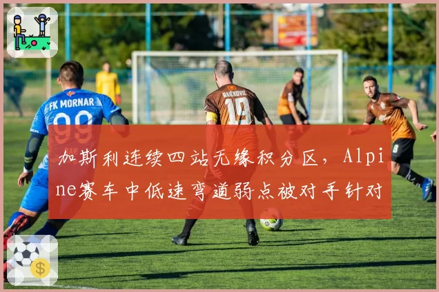 加斯利连续四站无缘积分区，Alpine赛车中低速弯道弱点被对手针对性利用