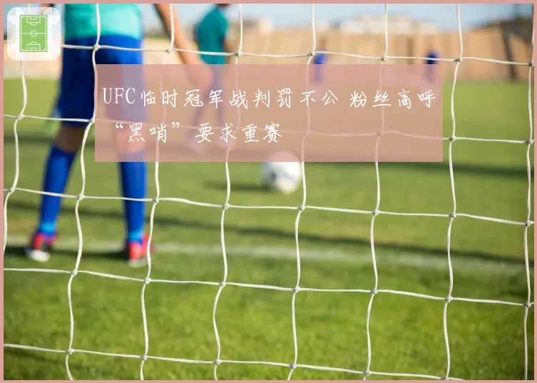 UFC临时冠军战判罚不公 粉丝高呼“黑哨”要求重赛