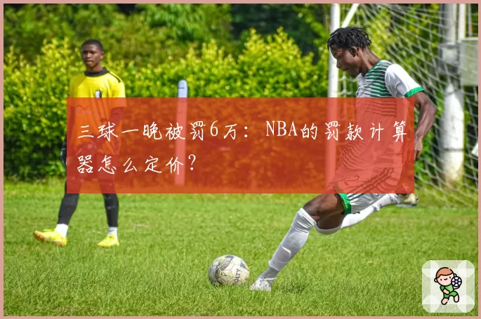 三球一晚被罚6万：NBA的罚款计算器怎么定价？