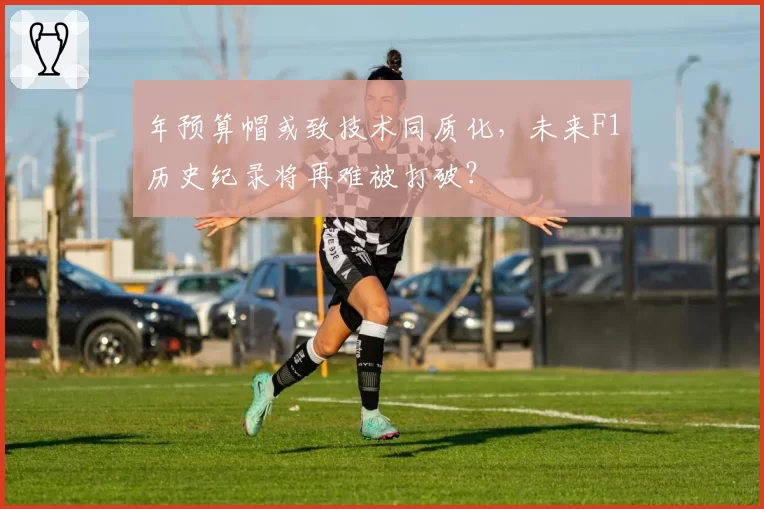 年预算帽或致技术同质化，未来F1历史纪录将再难被打破？