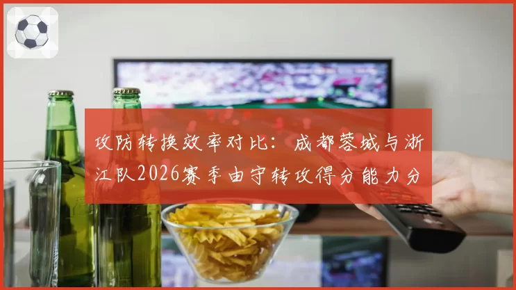 攻防转换效率对比：成都蓉城与浙江队2026赛季由守转攻得分能力分析