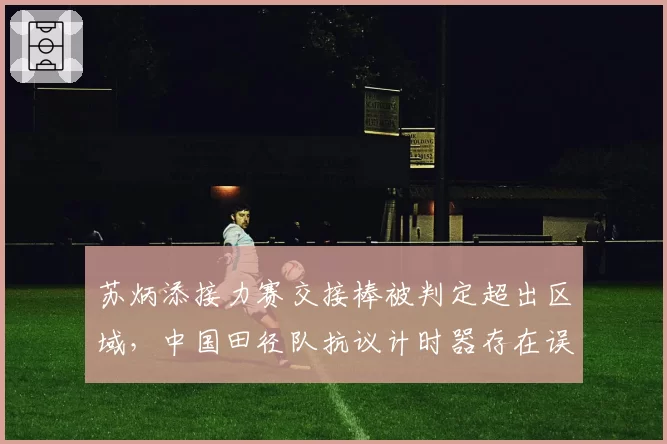 苏炳添接力赛交接棒被判定超出区域，中国田径队抗议计时器存在误差