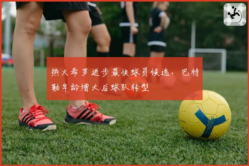 热火希罗进步最快球员候选，巴特勒年龄增大后球队转型