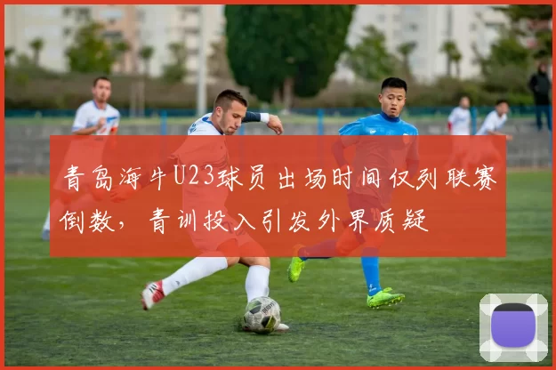 青岛海牛U23球员出场时间仅列联赛倒数，青训投入引发外界质疑