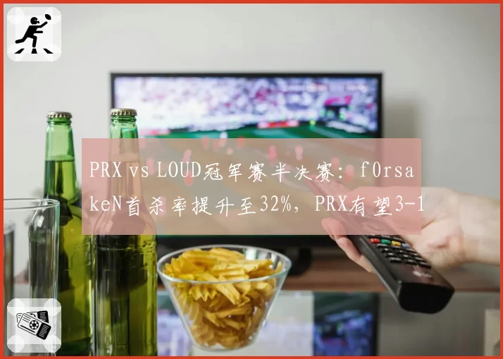 PRX vs LOUD冠军赛半决赛：f0rsakeN首杀率提升至32%，PRX有望3-1复仇闯入决赛__br_