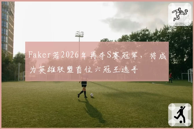 Faker若2026年再夺S赛冠军,将成为英雄联盟首位六冠王选手