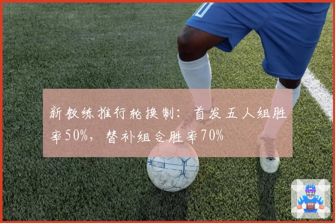新教练推行轮换制：首发五人组胜率50%，替补组合胜率70%