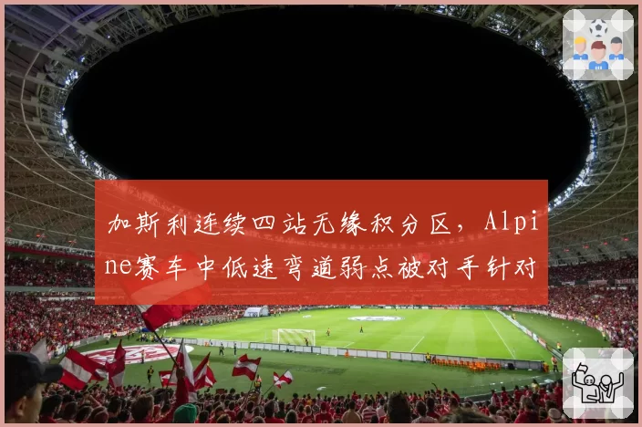 加斯利连续四站无缘积分区，Alpine赛车中低速弯道弱点被对手针对性利用