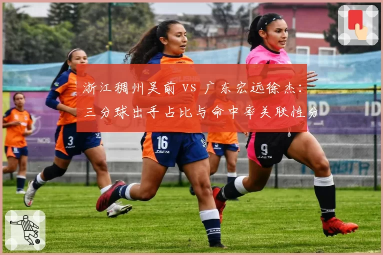 浙江稠州吴前 vs 广东宏远徐杰：三分球出手占比与命中率关联性分析