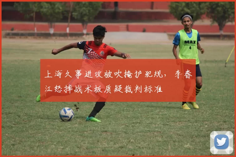 上海久事进攻被吹掩护犯规，李春江怒摔战术板质疑裁判标准