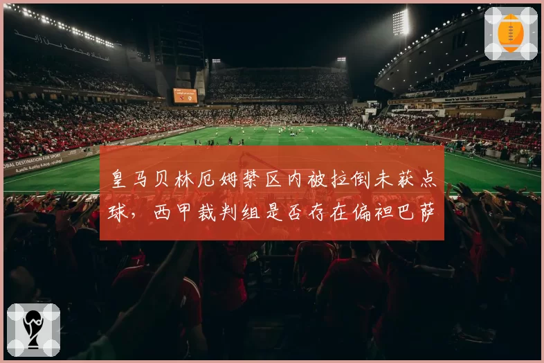 皇马贝林厄姆禁区内被拉倒未获点球，西甲裁判组是否存在偏袒巴萨倾向？