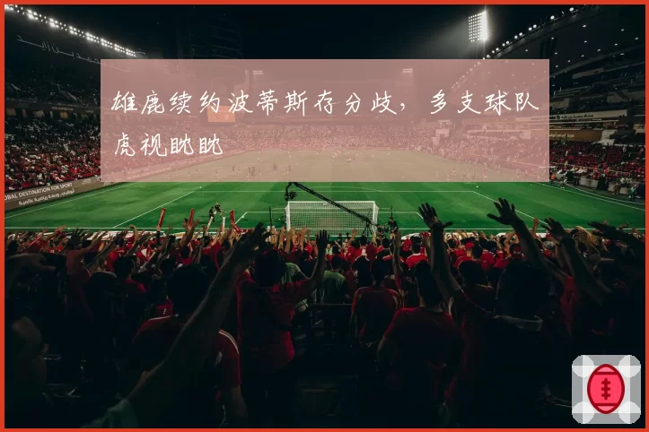 雄鹿续约波蒂斯存分歧,多支球队虎视眈眈