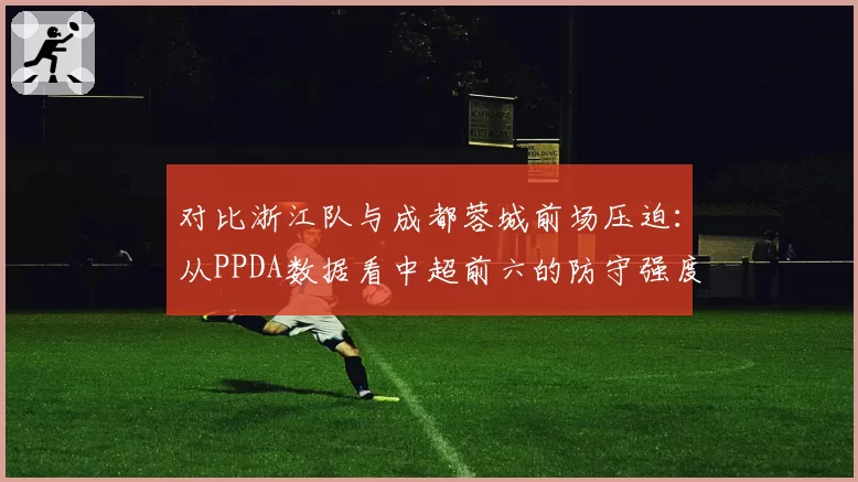 对比浙江队与成都蓉城前场压迫：从PPDA数据看中超前六的防守强度差异