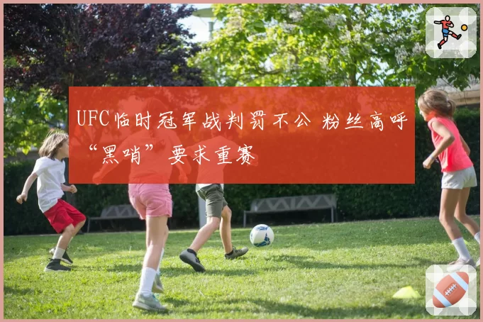 UFC临时冠军战判罚不公 粉丝高呼“黑哨”要求重赛